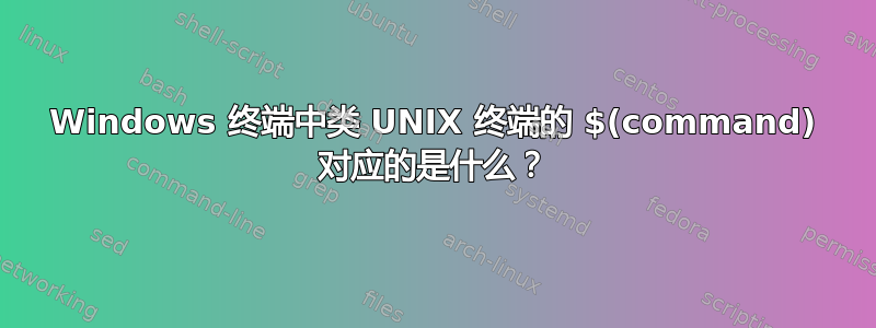 Windows 终端中类 UNIX 终端的 $(command) 对应的是什么？