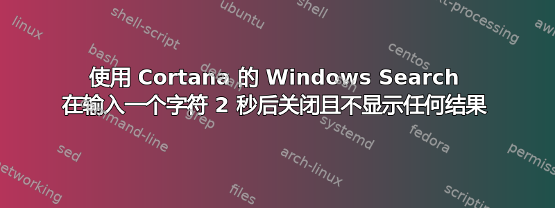 使用 Cortana 的 Windows Search 在输入一个字符 2 秒后关闭且不显示任何结果