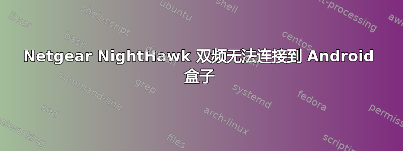 Netgear NightHawk 双频无法连接到 Android 盒子