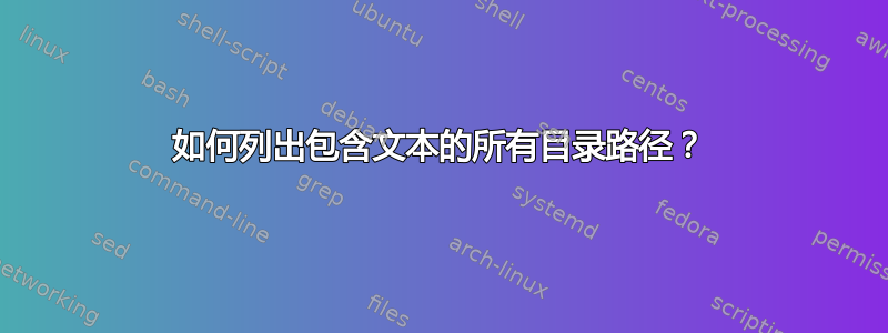 如何列出包含文本的所有目录路径？