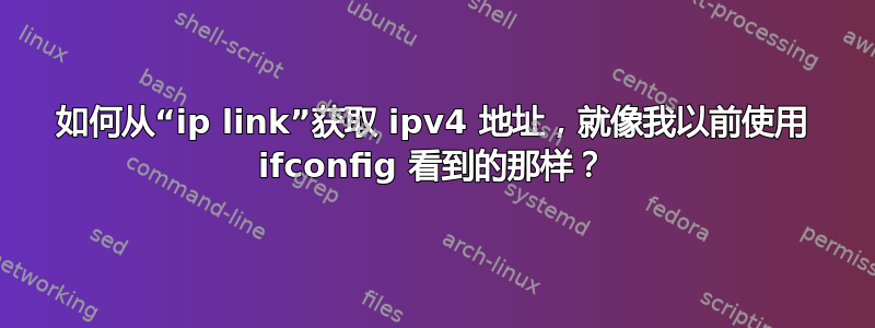 如何从“ip link”获取 ipv4 地址，就像我以前使用 ifconfig 看到的那样？