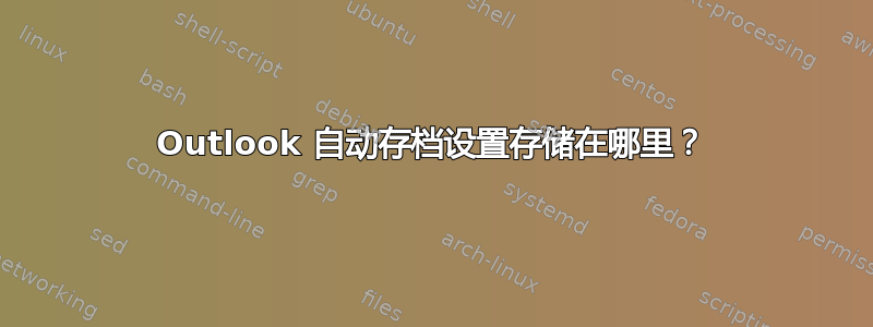 Outlook 自动存档设置存储在哪里？