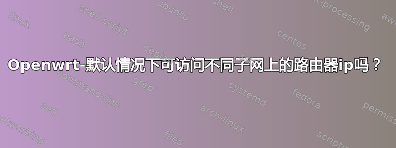 Openwrt-默认情况下可访问不同子网上的路由器ip吗？