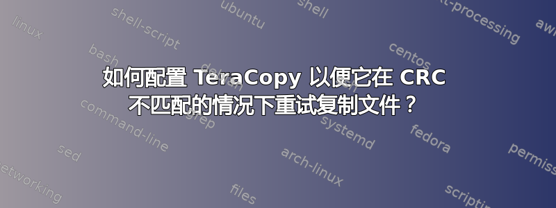 如何配置 TeraCopy 以便它在 CRC 不匹配的情况下重试复制文件？