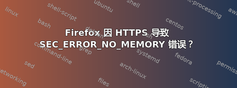 Firefox 因 HTTPS 导致 SEC_ERROR_NO_MEMORY 错误？