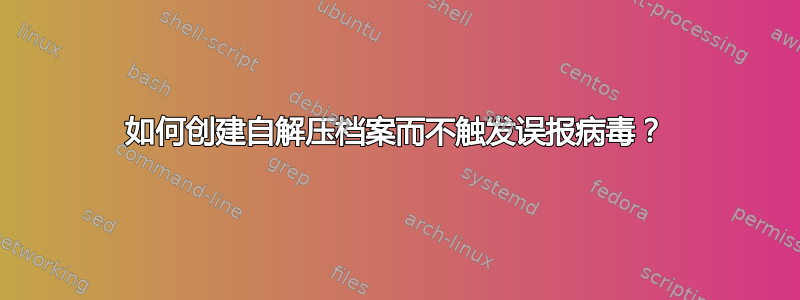 如何创建自解压档案而不触发误报病毒？