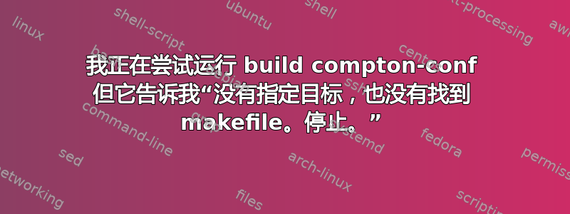 我正在尝试运行 build compton-conf 但它告诉我“没有指定目标，也没有找到 makefile。停止。”