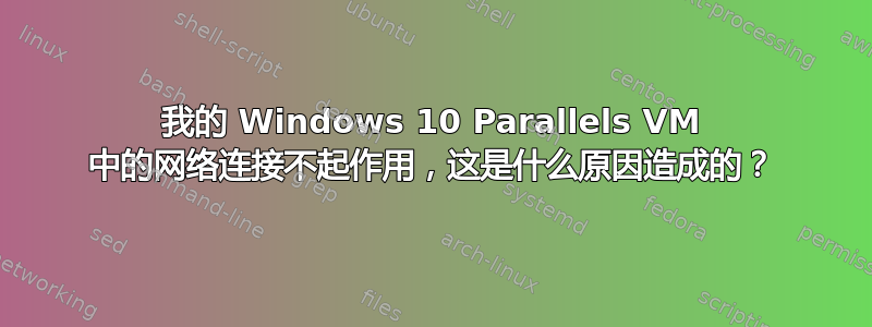 我的 Windows 10 Parallels VM 中的网络连接不起作用，这是什么原因造成的？