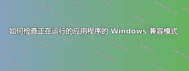 如何检查正在运行的应用程序的 Windows 兼容模式