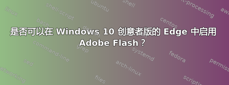 是否可以在 Windows 10 创意者版的 Edge 中启用 Adob​​e Flash？