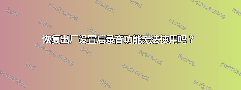 恢复出厂设置后录音功能无法使用吗？