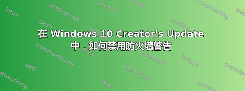 在 Windows 10 Creator's Update 中，如何禁用防火墙警告