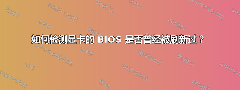 如何检测显卡的 BIOS 是否曾经被刷新过？