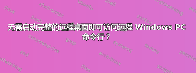 无需启动完整的远程桌面即可访问远程 Windows PC 命令行？