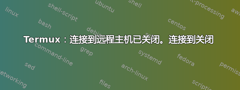 Termux：连接到远程主机已关闭。连接到关闭