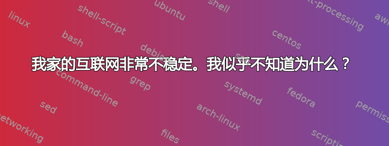 我家的互联网非常不稳定。我似乎不知道为什么？