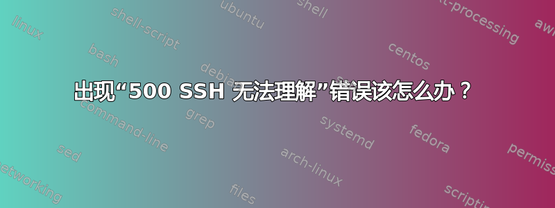 出现“500 SSH 无法理解”错误该怎么办？