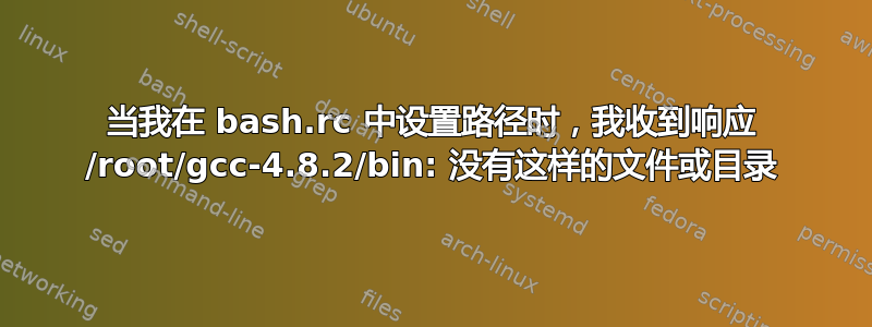 当我在 bash.rc 中设置路径时，我收到响应 /root/gcc-4.8.2/bin: 没有这样的文件或目录