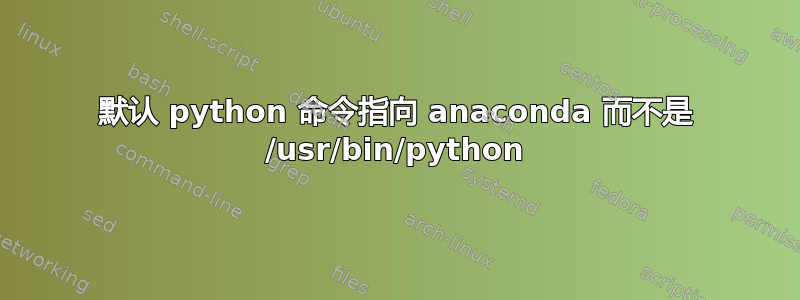 默认 python 命令指向 anaconda 而不是 /usr/bin/python