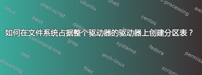 如何在文件系统占据整个驱动器的驱动器上创建分区表？