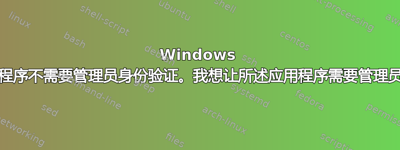 Windows 10：应用程序不需要管理员身份验证。我想让所述应用程序需要管理员身份验证