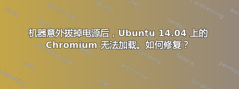 机器意外拔掉电源后，Ubuntu 14.04 上的 Chromium 无法加载。如何修复？