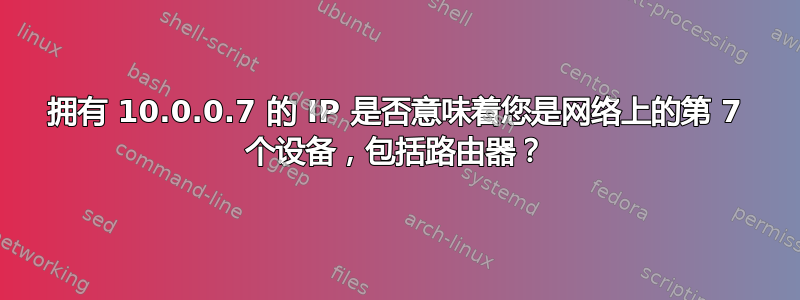 拥有 10.0.0.7 的 IP 是否意味着您是网络上的第 7 个设备，包括路由器？