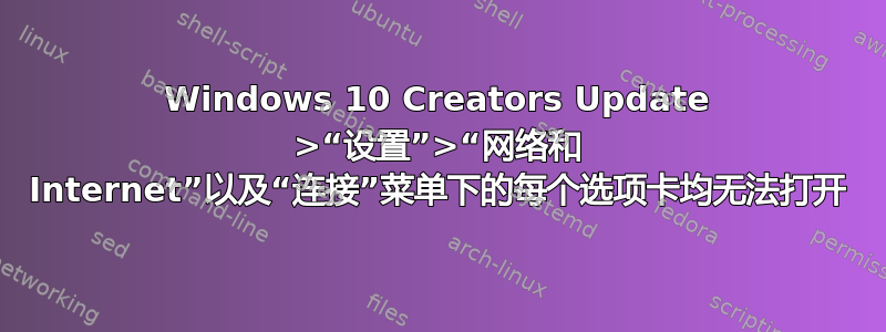 Windows 10 Creators Update >“设置”>“网络和 Internet”以及“连接”菜单下的每个选项卡均无法打开