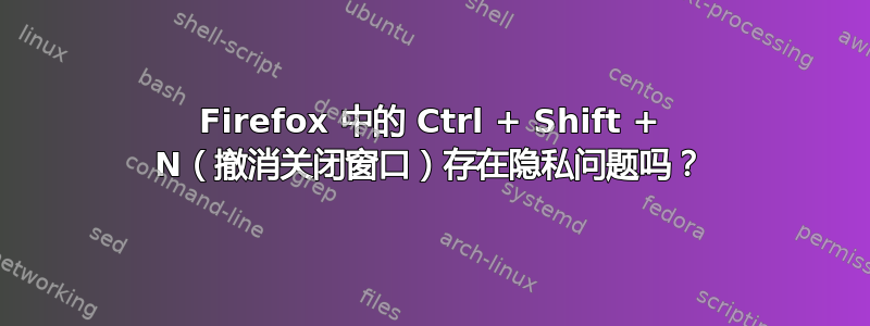 Firefox 中的 Ctrl + Shift + N（撤消关闭窗口）存在隐私问题吗？