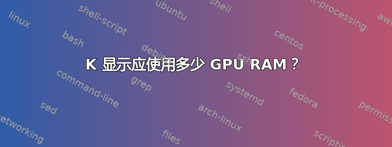 4K 显示应使用多少 GPU RAM？