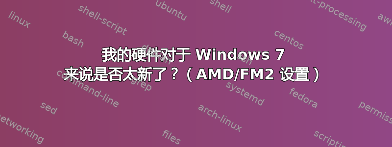 我的硬件对于 Windows 7 来说是否太新了？（AMD/FM2 设置）