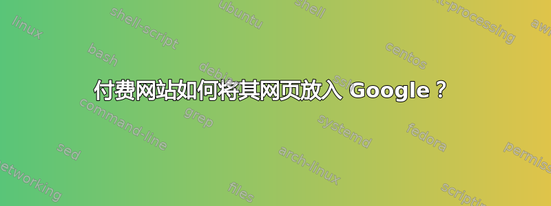 付费网站如何将其网页放入 Google？