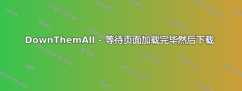 DownThemAll - 等待页面加载完毕然后下载