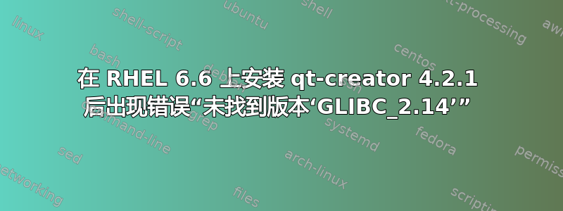 在 RHEL 6.6 上安装 qt-creator 4.2.1 后出现错误“未找到版本‘GLIBC_2.14’”