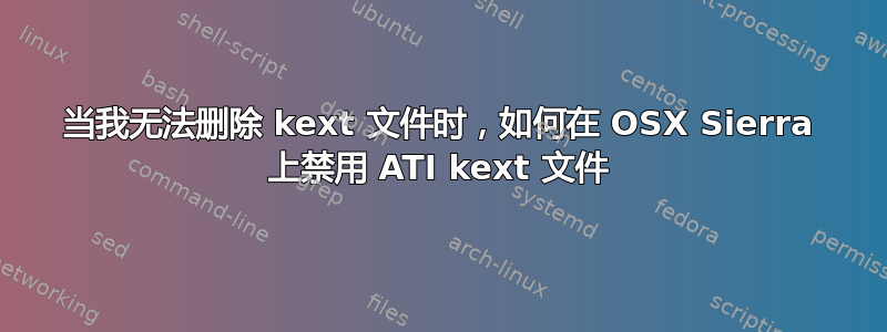 当我无法删除 kext 文件时，如何在 OSX Sierra 上禁用 ATI kext 文件