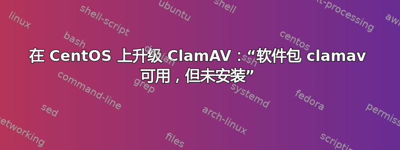 在 CentOS 上升级 ClamAV：“软件包 clamav 可用，但未安装”