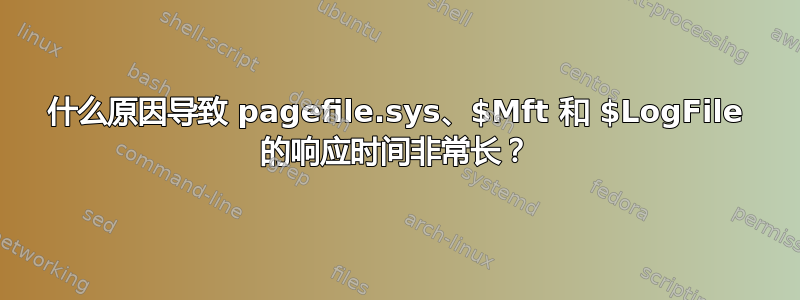 什么原因导致 pagefile.sys、$Mft 和 $LogFile 的响应时间非常长？