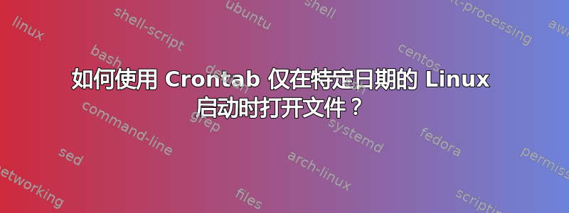 如何使用 Crontab 仅在特定日期的 Linux 启动时打开文件？