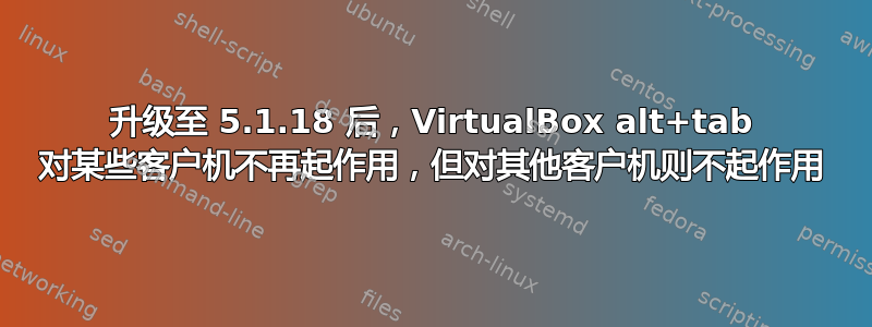 升级至 5.1.18 后，VirtualBox alt+tab 对某些客户机不再起作用，但对其他客户机则不起作用