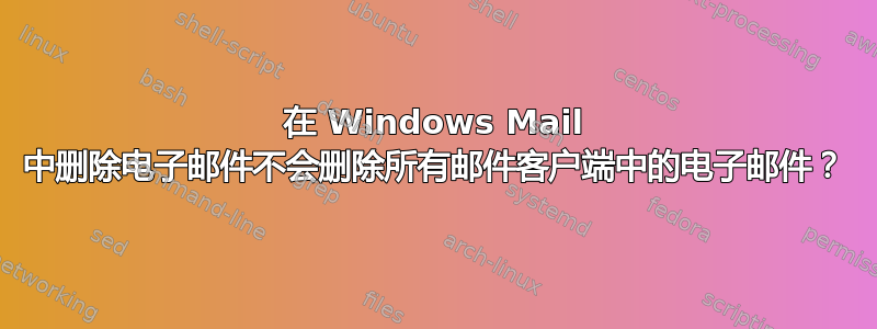 在 Windows Mail 中删除电子邮件不会删除所有邮件客户端中的电子邮件？