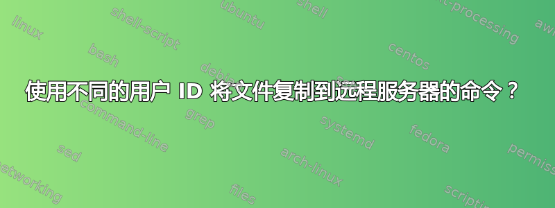 使用不同的用户 ID 将文件复制到远程服务器的命令？