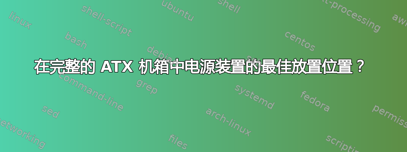 在完整的 ATX 机箱中电源装置的最佳放置位置？