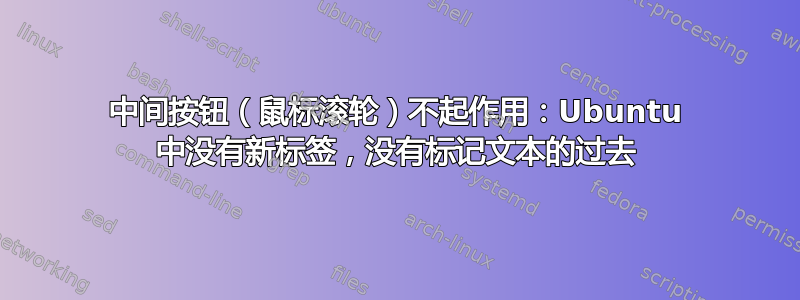 中间按钮（鼠标滚轮）不起作用：Ubuntu 中没有新标签，没有标记文本的过去