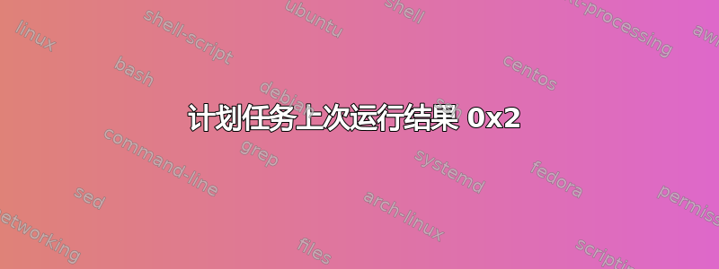 计划任务上次运行结果 0x2