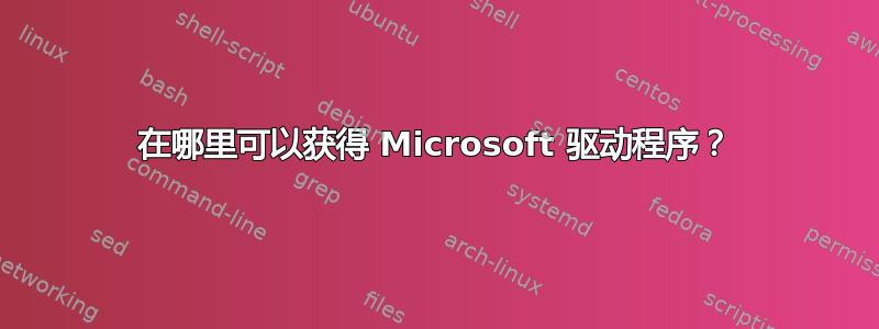 在哪里可以获得 Microsoft 驱动程序？