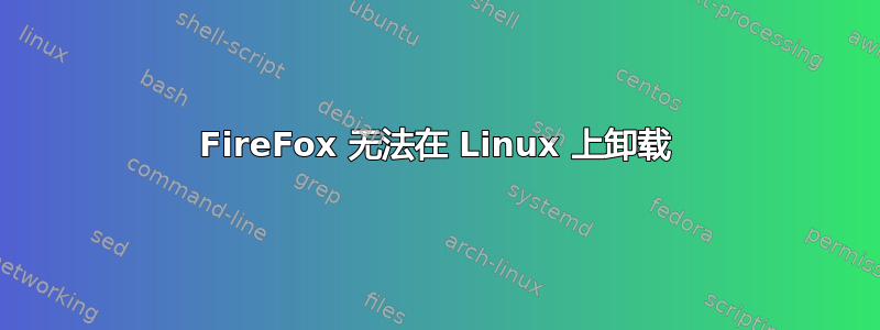 FireFox 无法在 Linux 上卸载