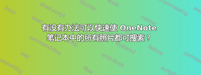 有没有办法可以快速使 OneNote 笔记本中的所有照片都可搜索？