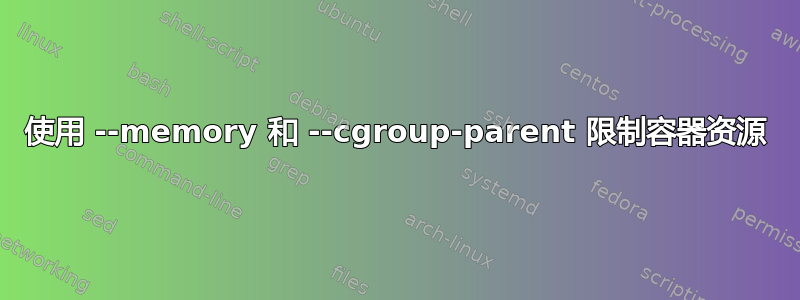 使用 --memory 和 --cgroup-parent 限制容器资源