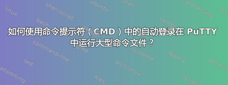 如何使用命令提示符（CMD）中的自动登录在 PuTTY 中运行大型命令文件？