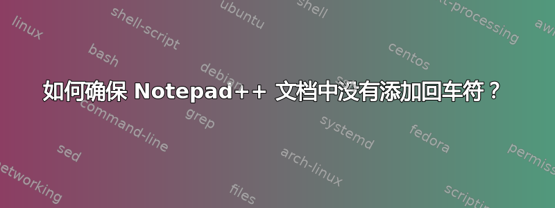 如何确保 Notepad++ 文档中没有添加回车符？